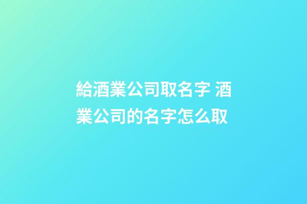 給酒業公司取名字 酒業公司的名字怎么取